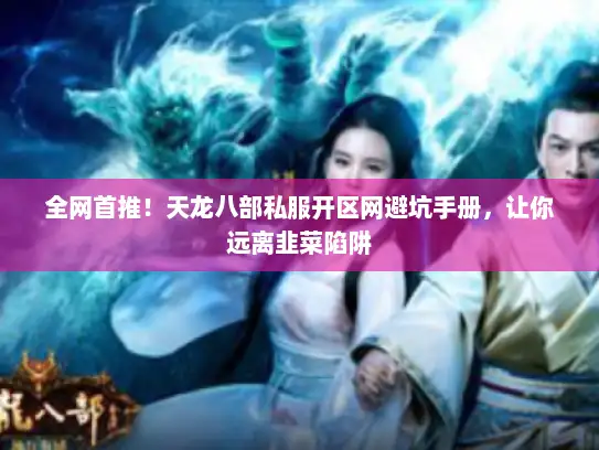 全网首推！天龙八部私服开区网避坑手册，让你远离韭菜陷阱