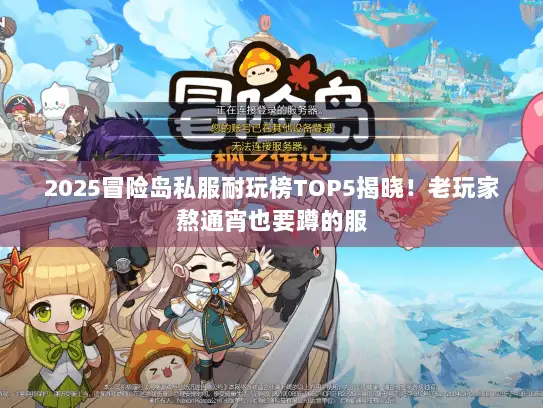 2025冒险岛私服耐玩榜TOP5揭晓！老玩家熬通宵也要蹲的服