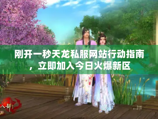 刚开一秒天龙私服网站行动指南，立即加入今日火爆新区