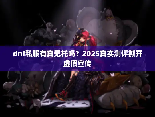 dnf私服有真无托吗？2025真实测评撕开虚假宣传