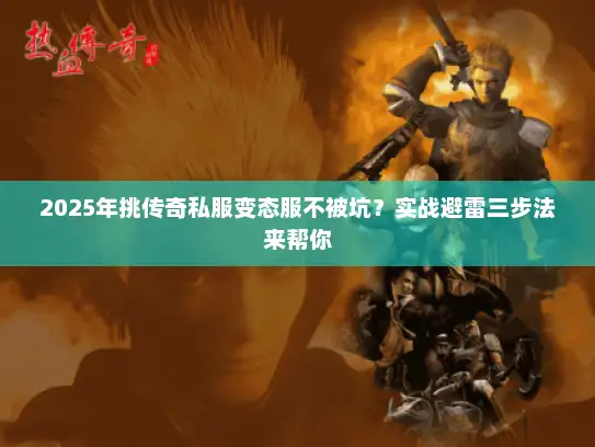 2025年挑传奇私服变态服不被坑?实战避雷三步法来帮你 2025年挑传奇私服变态服不被坑?实战避雷三步法来帮你