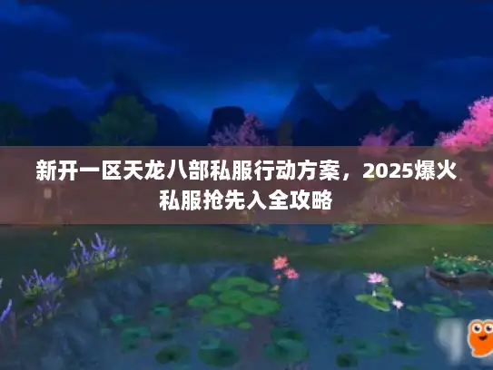 新开一区天龙八部私服行动方案，2025爆火私服抢先入全攻略