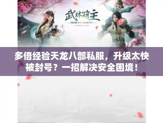 多倍经验天龙八部私服,升级太快被封号?一招解决安全困境! 多倍经验天龙八部私服,升级太快被封号?一招解决安全困境!