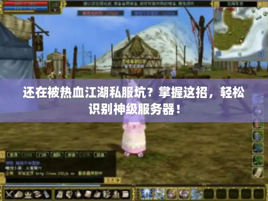 还在被热血江湖私服坑？掌握这招，轻松识别神级服务器！