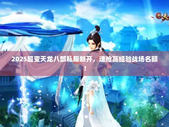 2025超变天龙八部私服新开，速抢高经验战场名额！