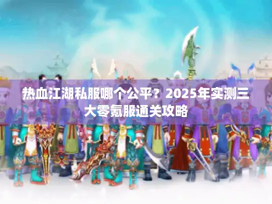 热血江湖私服哪个公平？2025年实测三大零氪服通关攻略