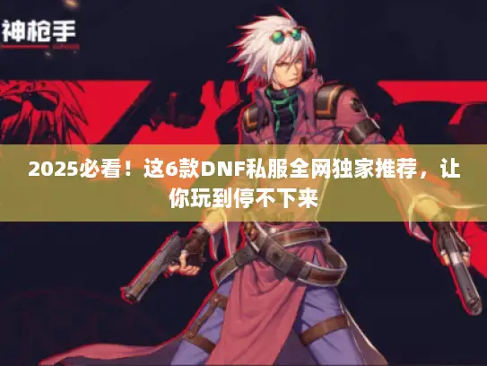2025必看！这6款DNF私服全网独家推荐，让你玩到停不下来
