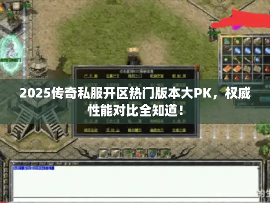 2025传奇私服开区热门版本大PK，权威性能对比全知道！