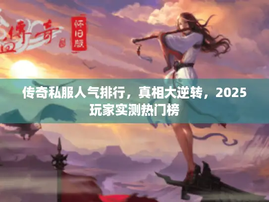 传奇私服人气排行,真相大逆转,2025玩家实测热门榜 传奇私服人气排行,真相大逆转,2025玩家实测热门榜