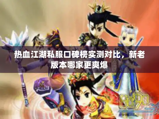 热血江湖私服口碑榜实测对比，新老版本哪家更爽爆