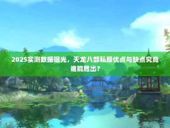 2025实测数据曝光，天龙八部私服优点与缺点究竟谁能胜出？