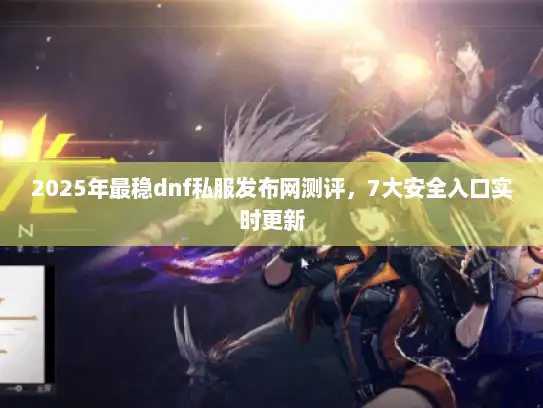 2025年最稳dnf私服发布网测评，7大安全入口实时更新