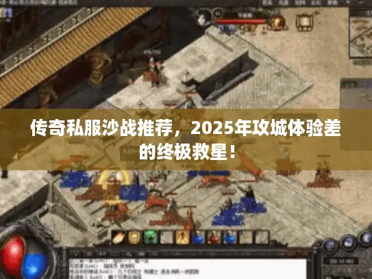 传奇私服沙战推荐，2025年攻城体验差的终极救星！