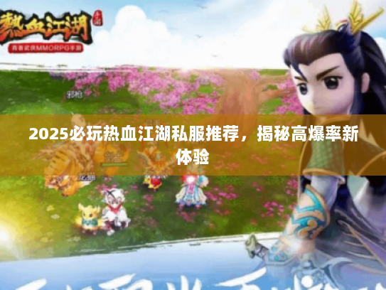 2025必玩热血江湖私服推荐，揭秘高爆率新体验