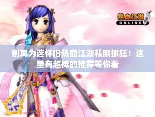 别再为选怀旧热血江湖私服抓狂!这里有超棒的推荐等你看 别再为选怀旧热血江湖私服抓狂!这里有超棒的推荐等你看