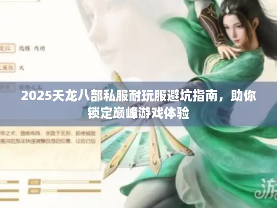 2025天龙八部私服耐玩服避坑指南，助你锁定巅峰游戏体验