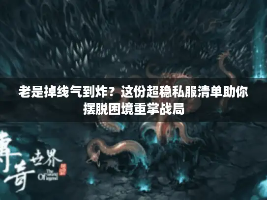 老是掉线气到炸？这份超稳私服清单助你摆脱困境重掌战局