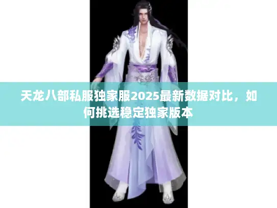 天龙八部私服独家服2025最新数据对比,如何挑选稳定独家版本 天龙八部私服独家服2025最新数据对比,如何挑选稳定独家版本