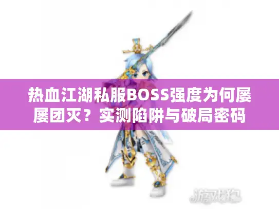 热血江湖私服BOSS强度为何屡屡团灭？实测陷阱与破局密码