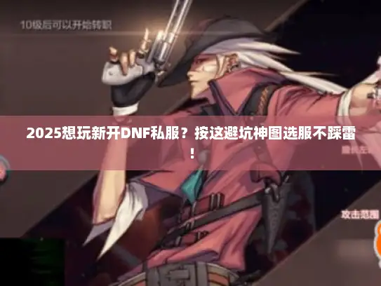 2025想玩新开DNF私服？按这避坑神图选服不踩雷！