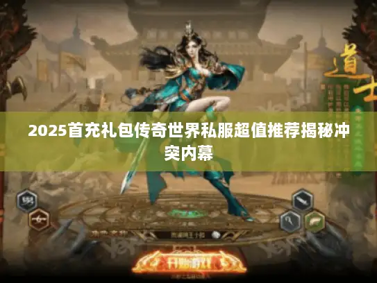 2025首充礼包传奇世界私服超值推荐揭秘冲突内幕