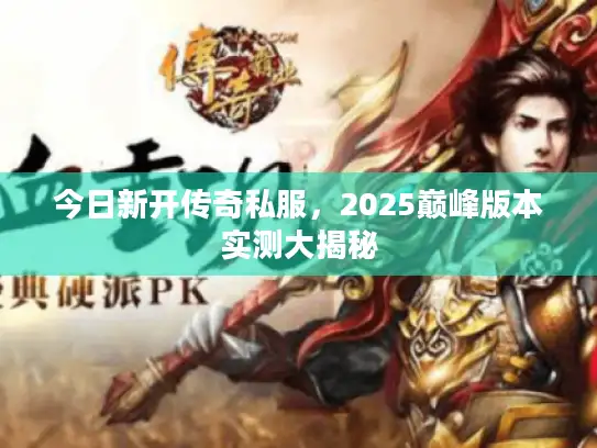 今日新开传奇私服，2025巅峰版本实测大揭秘