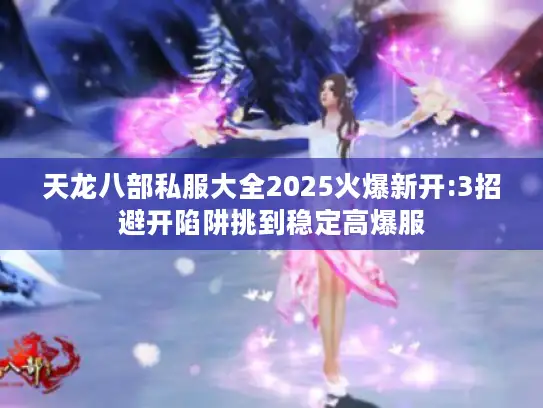 天龙八部私服大全2025火爆新开:3招避开陷阱挑到稳定高爆服