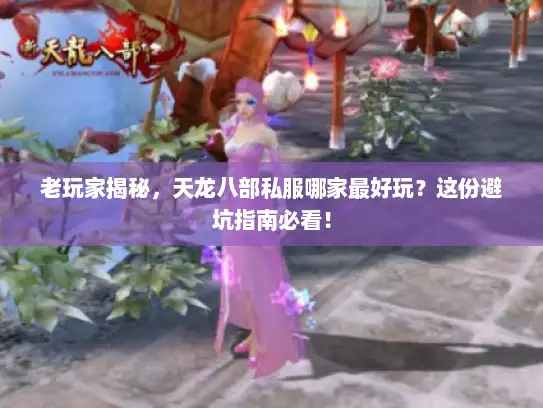 老玩家揭秘，天龙八部私服哪家最好玩？这份避坑指南必看！