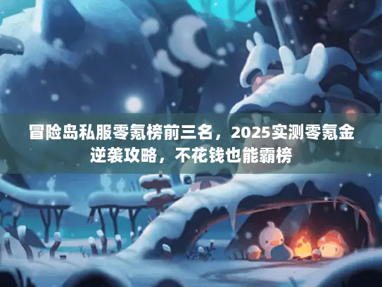 冒险岛私服零氪榜前三名，2025实测零氪金逆袭攻略，不花钱也能霸榜