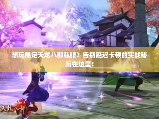 想玩稳定天龙八部私服?告别延迟卡顿的实战秘籍在这里! 想玩稳定天龙八部私服?告别延迟卡顿的实战秘籍在这里!