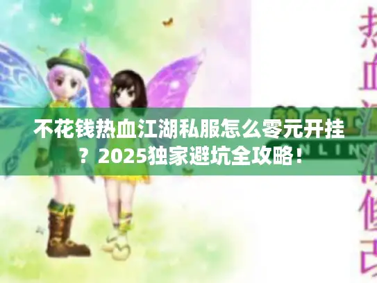 不花钱热血江湖私服怎么零元开挂？2025独家避坑全攻略！