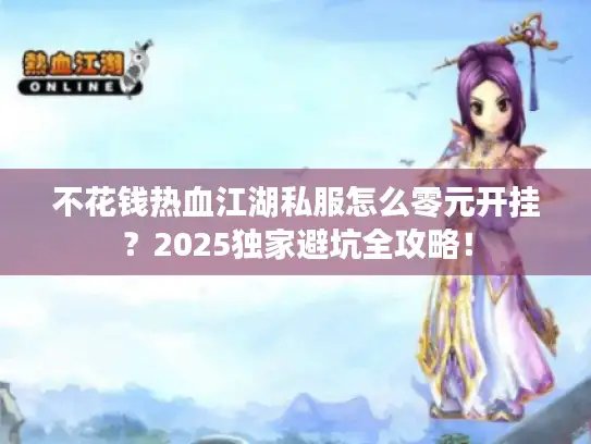 不花钱热血江湖私服怎么零元开挂？2025独家避坑全攻略！