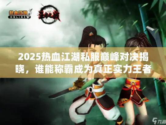 2025热血江湖私服巅峰对决揭晓，谁能称霸成为真正实力王者？