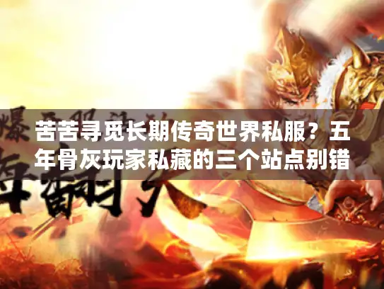 苦苦寻觅长期传奇世界私服？五年骨灰玩家私藏的三个站点别错过！