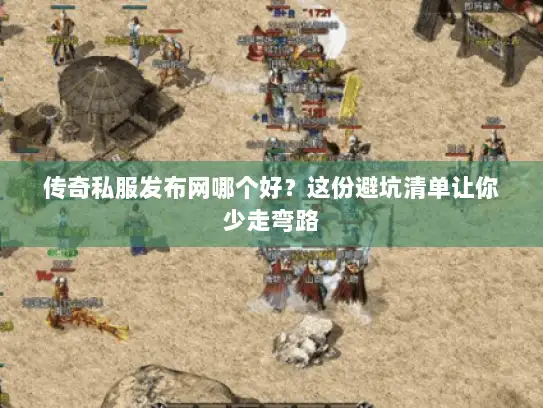 传奇私服发布网哪个好？这份避坑清单让你少走弯路