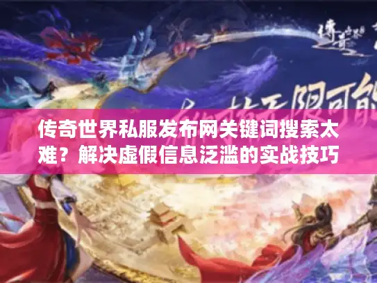 传奇世界私服发布网关键词搜索太难？解决虚假信息泛滥的实战技巧