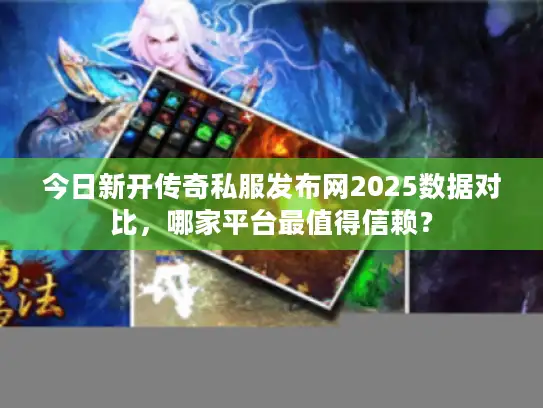 今日新开传奇私服发布网2025数据对比，哪家平台最值得信赖？