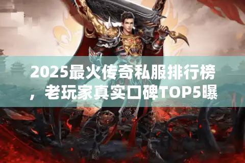 2025最火传奇私服排行榜，老玩家真实口碑TOP5曝光？