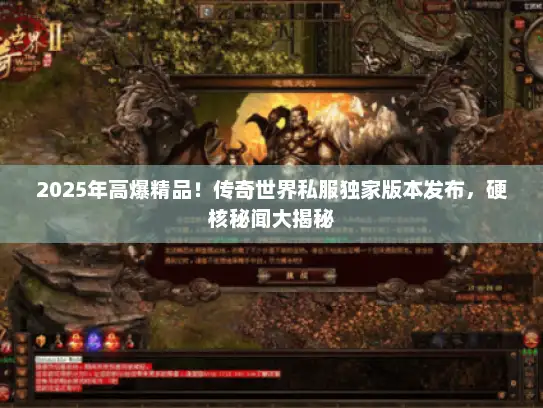 2025年高爆精品！传奇世界私服独家版本发布，硬核秘闻大揭秘