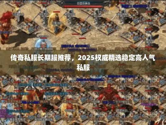 传奇私服长期服推荐，2025权威精选稳定高人气私服