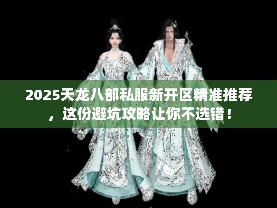 2025天龙八部私服新开区精准推荐，这份避坑攻略让你不选错！
