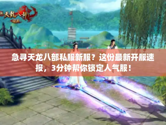 急寻天龙八部私服新服?这份最新开服速报,3分钟帮你锁定人气服! 急寻天龙八部私服新服?这份最新开服速报,3分钟帮你锁定人气服!