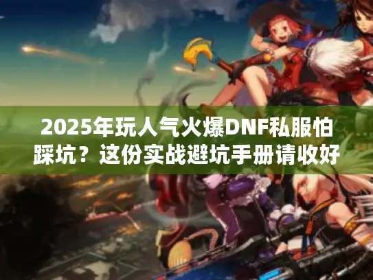2025年玩人气火爆DNF私服怕踩坑？这份实战避坑手册请收好
