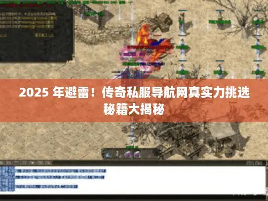 2025 年避雷！传奇私服导航网真实力挑选秘籍大揭秘