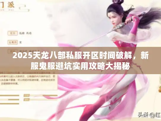 2025天龙八部私服开区时间破解，新服鬼服避坑实用攻略大揭秘