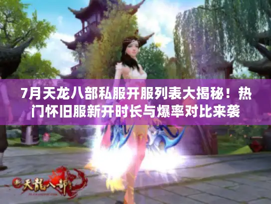 7月天龙八部私服开服列表大揭秘！热门怀旧服新开时长与爆率对比来袭