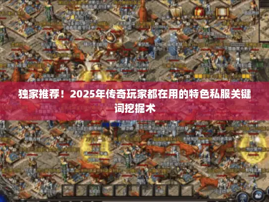 独家推荐！2025年传奇玩家都在用的特色私服关键词挖掘术