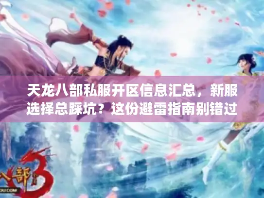 天龙八部私服开区信息汇总，新服选择总踩坑？这份避雷指南别错过