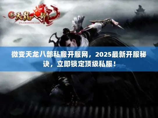 微变天龙八部私服开服网，2025最新开服秘诀，立即锁定顶级私服！