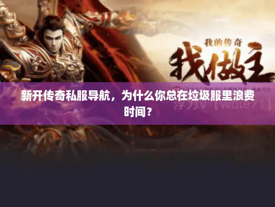 新开传奇私服导航,为什么你总在垃圾服里浪费时间? 新开传奇私服导航,为什么你总在垃圾服里浪费时间?